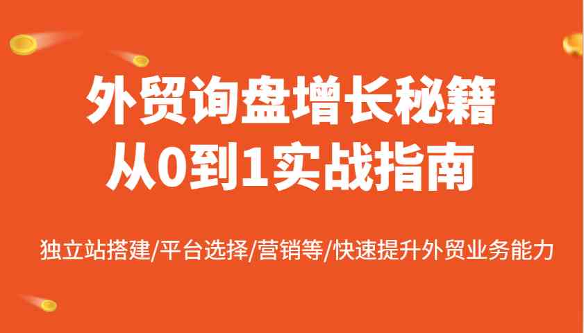 外贸询盘增长秘籍从0到1实战指南,独立站搭建/平台选择/营销等/快速提升外贸业务能力-777网创网