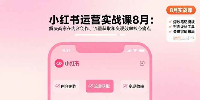 (15822期)小红书运营实战课8月:解决商家在内容创作、流量获取和变现效率核心痛点-777网创网