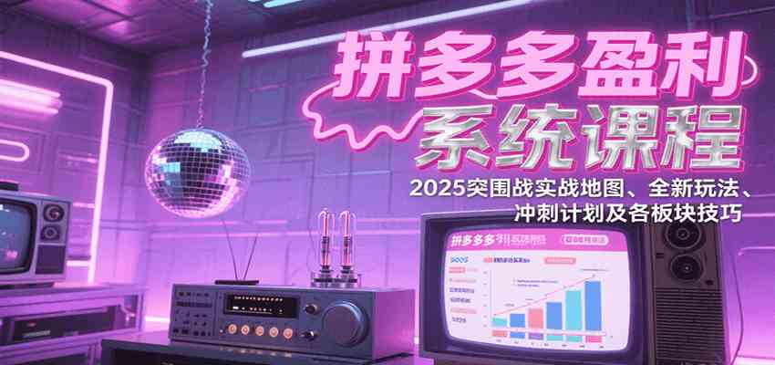 拼多多盈利系统课程：2025突围战实战地图、全新玩法、冲刺计划及各板块技巧-777网创网