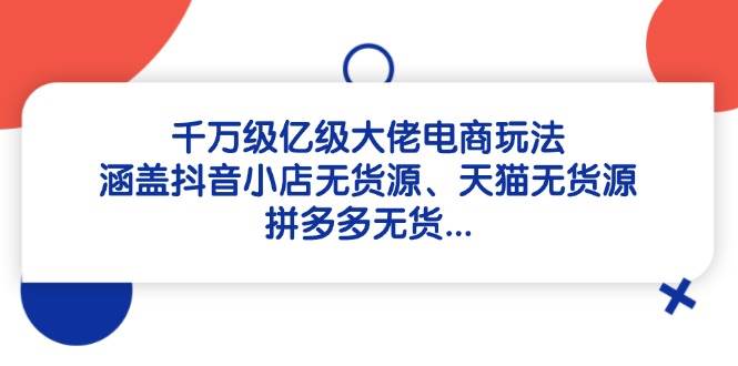（14643期）千万级亿级大佬电商玩法：涵盖抖音小店无货源、天猫无货源、拼多多无货…-777网创网