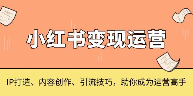 （13609期）小红书变现运营，IP打造、内容创作、引流技巧，助你成为运营高手-777网创网