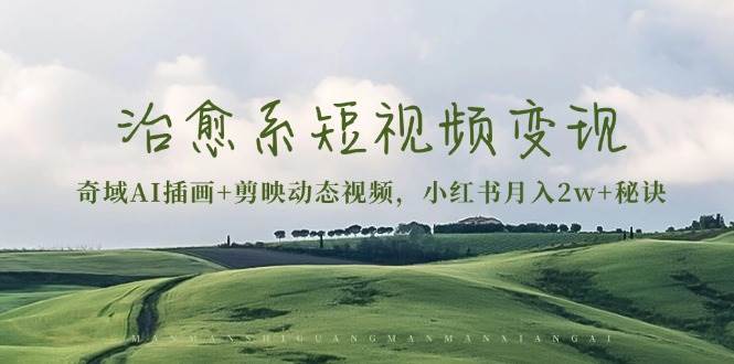 （13441期）治愈系短视频变现：奇域AI插画+剪映动态视频，小红书月入2w+秘诀-777网创网