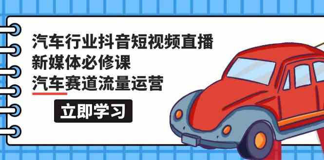 （9741期）汽车行业 抖音短视频-直播新媒体必修课，汽车赛道流量运营（118节课）-777网创网