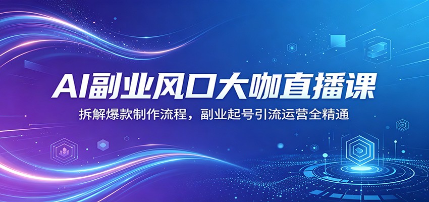 AI副业风口大咖直播课:拆解爆款制作流程,副业起号引流运营全精通-777网创网