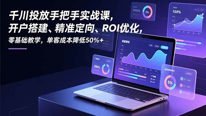 （16944期）千川投放手把手实战课，开户搭建、精准定向、ROI优化，零基础教学，单客成本降低50%+-777网创网
