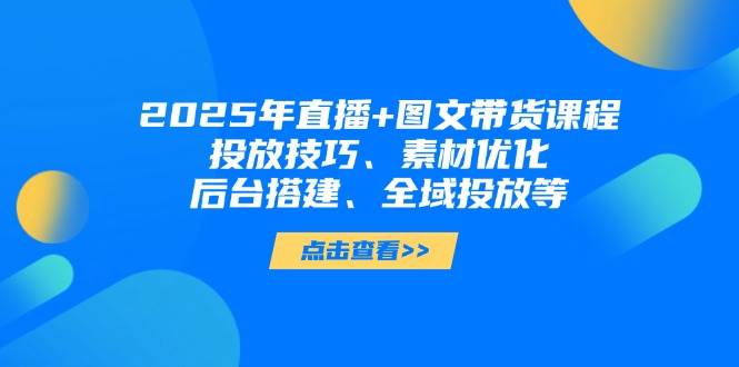 （14397期）2025年直播+图文带货课程，投放技巧、素材优化、后台搭建、全域投放等-777网创网