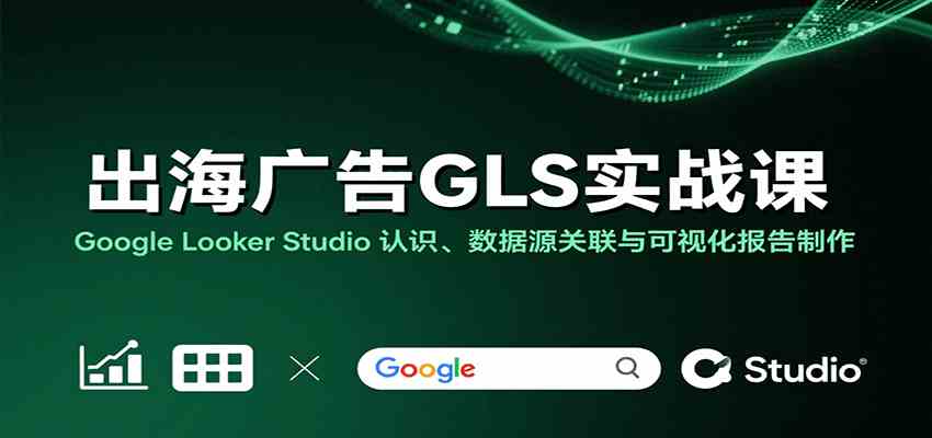 出海广告GLS实战课:Google Looker Studio 认识、数据源关联与可视化报告制作-777网创网