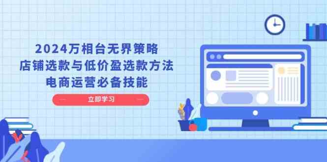 2024万相台无界策略,店铺选款与低价盈选款方法,电商运营必备技能-777网创网