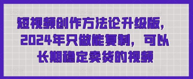 短视频创作方法论升级版,2024年只做能复制,可以长期稳定卖货的视频-777网创网