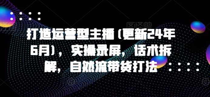 打造运营型主播(更新25年6月),实操录屏,话术拆解,自然流带货打法-777网创网