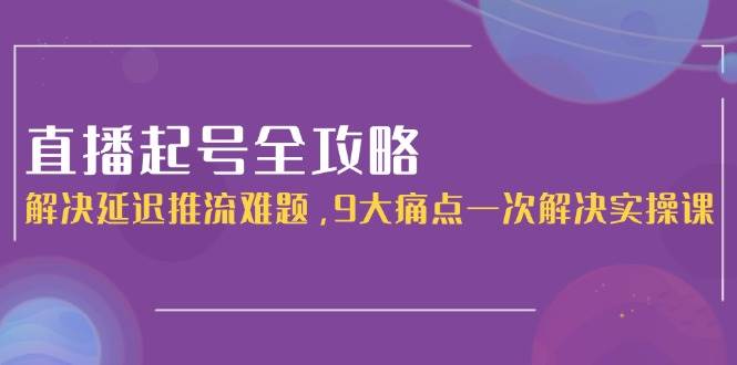 （15043期）直播起号全攻略：解决延迟推流难题，9大痛点一次解决实操课-777网创网