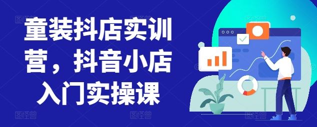 童装抖店实训营,抖音小店入门实操课-777网创网