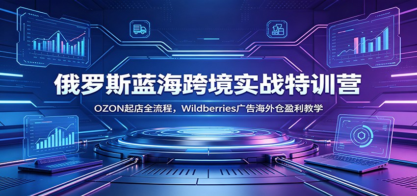 俄罗斯蓝海跨境实战特训营：OZON起店全流程，Wildberries广告海外仓盈利教学-777网创网