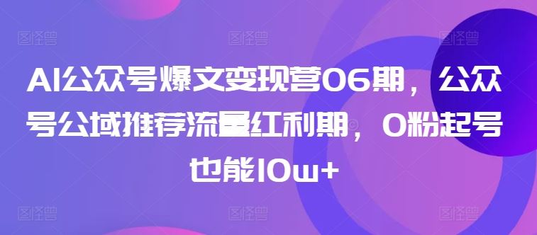 AI公众号爆文变现营06期,公众号公域推荐流量红利期,0粉起号也能10w+-777网创网
