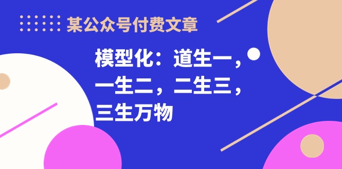 (10265期)某公众号付费文章《模型化:道生一,一生二,二生三,三生万物!》-777网创网