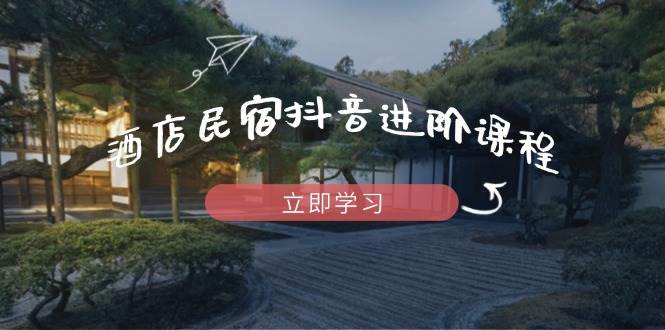 酒店民宿抖音进阶课程,掌握流量渠道与推流逻辑,打造爆款内容-777网创网