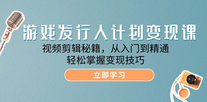 游戏发行人计划变现课：视频剪辑秘籍，从入门到精通，轻松掌握变现技巧-777网创网