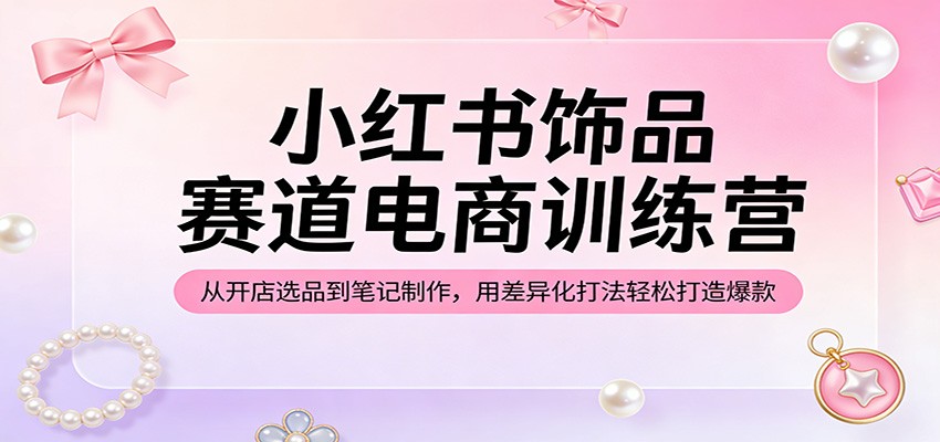 小红书饰品赛道电商训练营：从开店选品到笔记制作，用差异化打法轻松打造爆款-777网创网