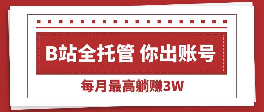 (15547期)【B站全程托管 】你出账号,我来运营,每月最高躺赚3W-777网创网