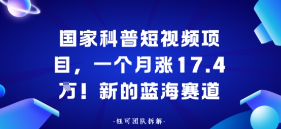 国家科普短视频项目,一个月涨17.4W!新的蓝海赛道-777网创网