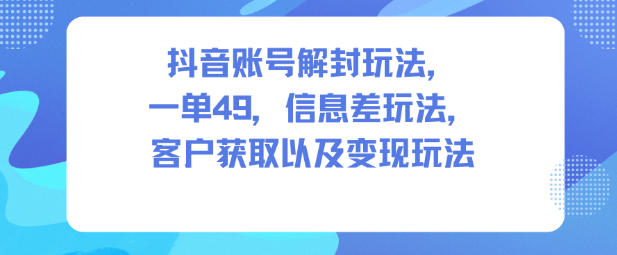 抖音账号解封玩法,一单49,信息差玩法,客户获取以及变现玩法