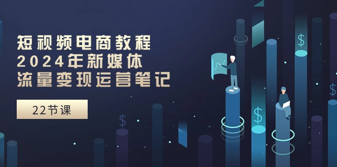 （10957期）短视频电商教程：2024年新媒体流量变现运营笔记（25节课）-777网创网