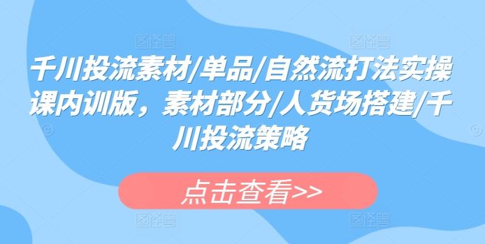 千川投流素材/单品/自然流打法实操课内训版,素材部分/人货场搭建/千川投流策略