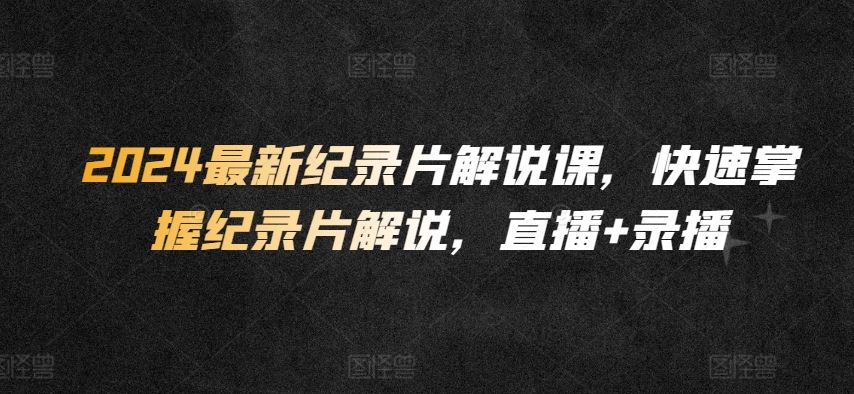 2024最新纪录片解说课，快速掌握纪录片解说，直播+录播-777网创网